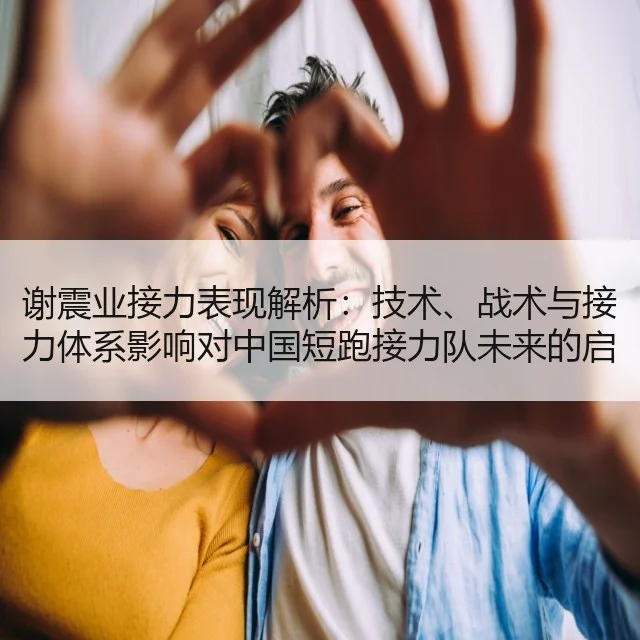 谢震业接力表现解析：技术、战术与接力体系影响对中国短跑接力队未来的启示 - huatihui